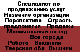 Специалист по продвижению услуг › Название организации ­ Перспектива › Отрасль предприятия ­ Продажи › Минимальный оклад ­ 40 000 - Все города Работа » Вакансии   . Тверская обл.,Вышний Волочек г.